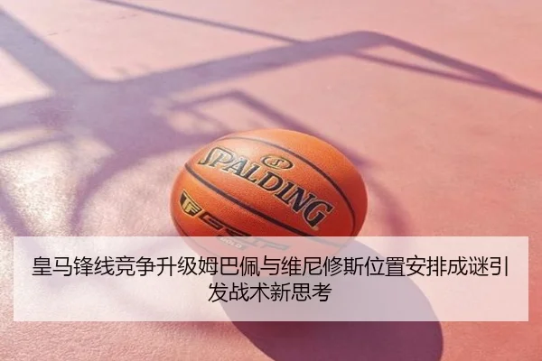 皇马锋线竞争升级姆巴佩与维尼修斯位置安排成谜引发战术新思考