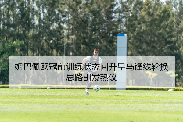 姆巴佩欧冠前训练状态回升皇马锋线轮换思路引发热议