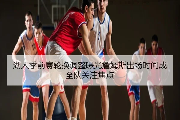 湖人季前赛轮换调整曝光詹姆斯出场时间成全队关注焦点