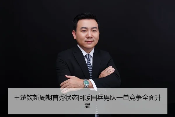 王楚钦新周期首秀状态回暖国乒男队一单竞争全面升温