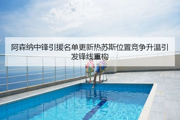 阿森纳中锋引援名单更新热苏斯位置竞争升温引发锋线重构