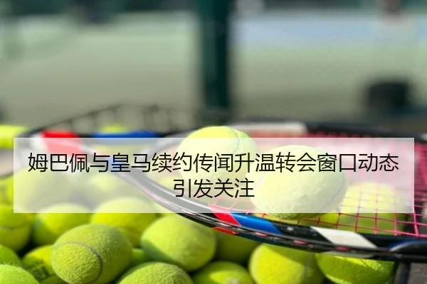 姆巴佩与皇马续约传闻升温转会窗口动态引发关注