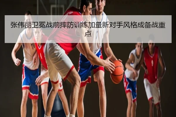 张伟丽卫冕战前摔防训练加量新对手风格成备战重点